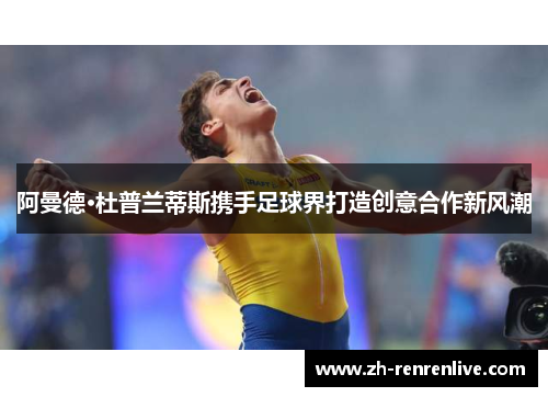 阿曼德·杜普兰蒂斯携手足球界打造创意合作新风潮 阿曼德·杜普兰蒂斯携手足球界打造创意合作新风潮