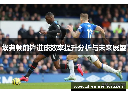 埃弗顿前锋进球效率提升分析与未来展望 埃弗顿前锋进球效率提升分析与未来展望