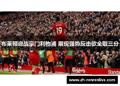 布莱顿迎战豪门利物浦 展现强势反击欲全取三分