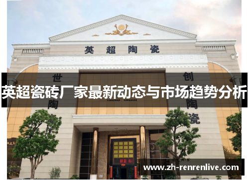 英超瓷砖厂家最新动态与市场趋势分析 英超瓷砖厂家最新动态与市场趋势分析