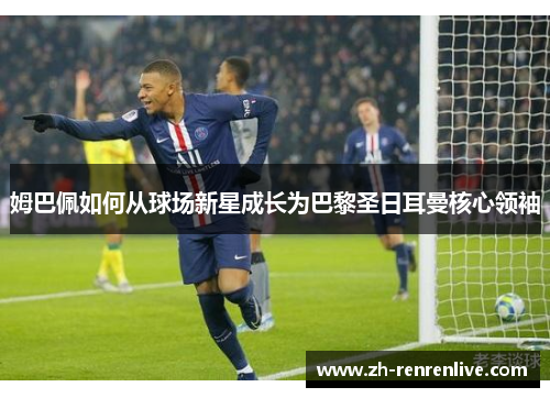 姆巴佩如何从球场新星成长为巴黎圣日耳曼核心领袖 姆巴佩如何从球场新星成长为巴黎圣日耳曼核心领袖