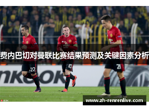 费内巴切对曼联比赛结果预测及关键因素分析