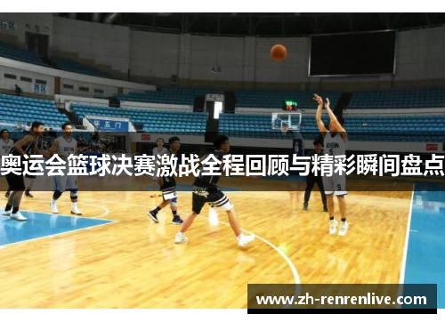 奥运会篮球决赛激战全程回顾与精彩瞬间盘点 奥运会篮球决赛激战全程回顾与精彩瞬间盘点