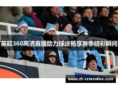 英超360高清直播助力球迷畅享赛季精彩瞬间